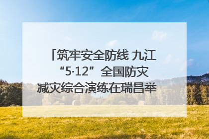 筑牢安全防线 九江“5·12”全国防灾减灾综合演练在瑞昌举行（组图｜视频）