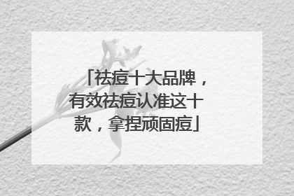 祛痘十大品牌，有效祛痘认准这十款，拿捏顽固痘