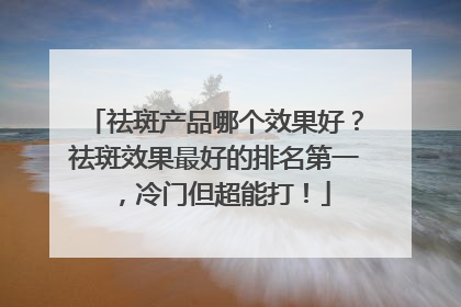 祛斑产品哪个效果好？祛斑效果最好的排名第一，冷门但超能打！