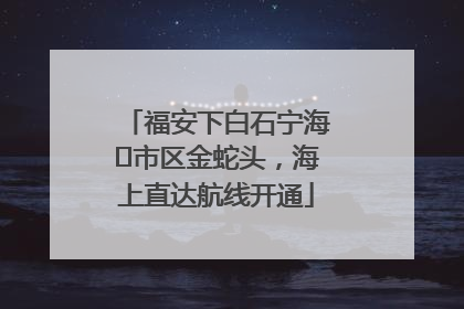 福安下白石宁海⇆市区金蛇头，海上直达航线开通