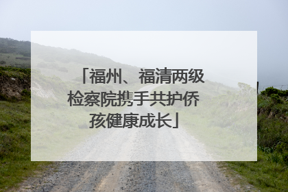福州、福清两级检察院携手共护侨孩健康成长