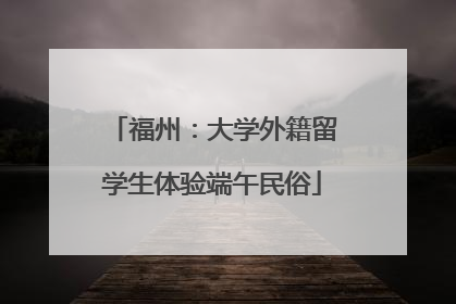 福州：大学外籍留学生体验端午民俗