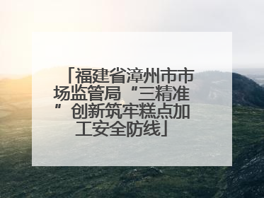 福建省漳州市市场监管局“三精准”创新筑牢糕点加工安全防线