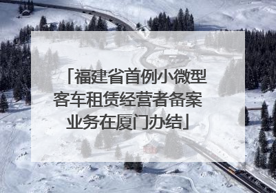 福建省首例小微型客车租赁经营者备案业务在厦门办结