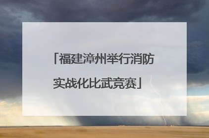 福建漳州举行消防实战化比武竞赛