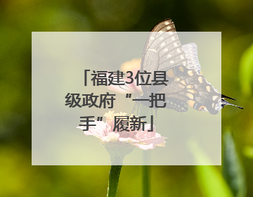 福建3位县级政府“一把手”履新