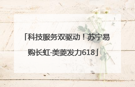 科技服务双驱动！苏宁易购长虹·美菱发力618
