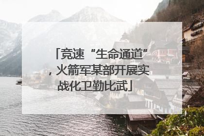 竞速“生命通道”，火箭军某部开展实战化卫勤比武