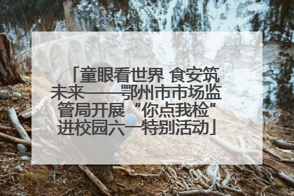 童眼看世界 食安筑未来——鄂州市市场监管局开展“你点我检”进校园六一特别活动