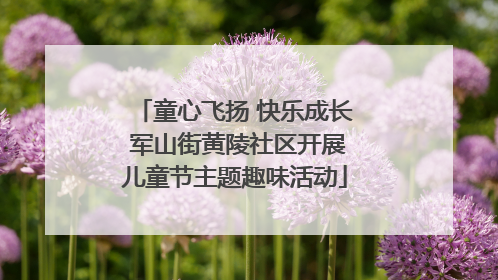 童心飞扬 快乐成长 军山街黄陵社区开展儿童节主题趣味活动