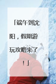 端午到沈阳，假期游玩攻略来了！