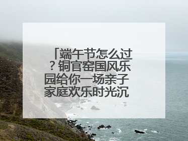 端午节怎么过？铜官窑国风乐园给你一场亲子家庭欢乐时光沉浸式新体验
