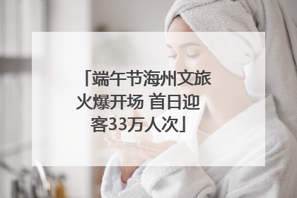 端午节海州文旅火爆开场 首日迎客33万人次