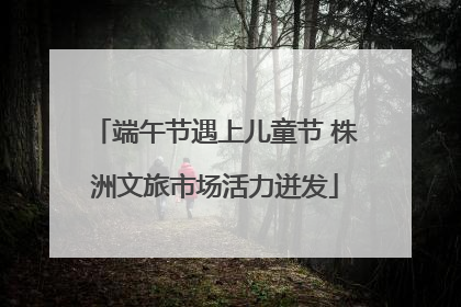 端午节遇上儿童节 株洲文旅市场活力迸发