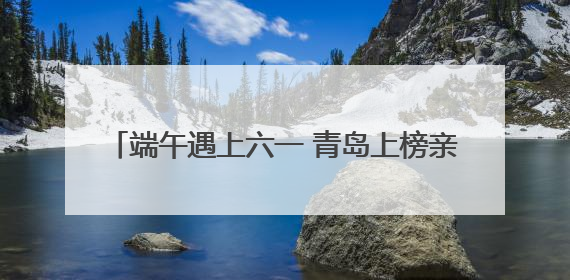 端午遇上六一 青岛上榜亲子游热门Top10城市