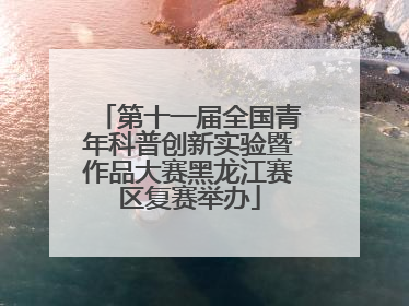 第十一届全国青年科普创新实验暨作品大赛黑龙江赛区复赛举办