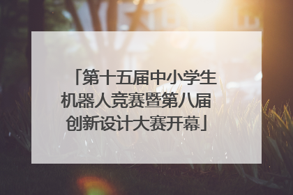 第十五届中小学生机器人竞赛暨第八届创新设计大赛开幕
