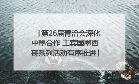 第26届青洽会深化中墨合作 主宾国墨西哥系列活动有序推进