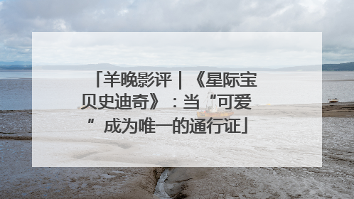羊晚影评｜《星际宝贝史迪奇》：当“可爱”成为唯一的通行证