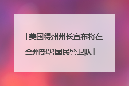 美国得州州长宣布将在全州部署国民警卫队
