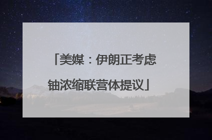 美媒：伊朗正考虑铀浓缩联营体提议