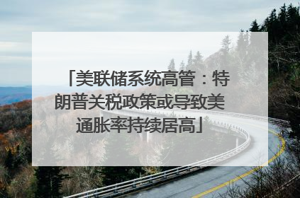 美联储系统高管：特朗普关税政策或导致美通胀率持续居高