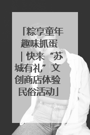粽享童年 趣味抓蛋｜快来“苏城有礼”文创商店体验民俗活动