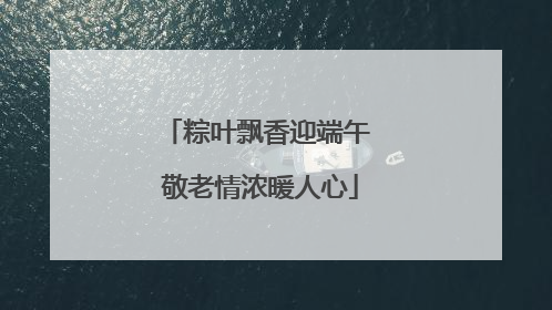 粽叶飘香迎端午 敬老情浓暖人心