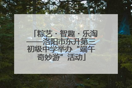 粽艺・智趣・乐淘——洛阳市东升第三初级中学举办“端午奇妙游”活动