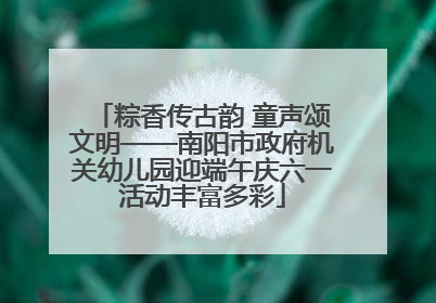 粽香传古韵 童声颂文明——南阳市政府机关幼儿园迎端午庆六一活动丰富多彩