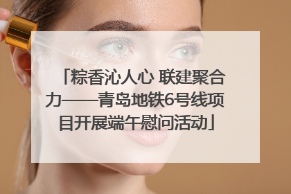 粽香沁人心 联建聚合力——青岛地铁6号线项目开展端午慰问活动