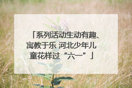 系列活动生动有趣、寓教于乐 河北少年儿童花样过“六一”
