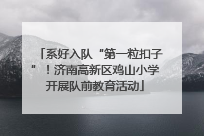 系好入队“第一粒扣子”！济南高新区鸡山小学开展队前教育活动