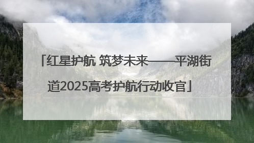 红星护航 筑梦未来——平湖街道2025高考护航行动收官