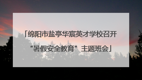绵阳市盐亭华宸英才学校召开“暑假安全教育”主题班会