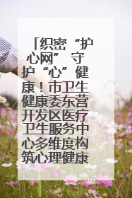 织密“护心网” 守护“心”健康！市卫生健康委东营开发区医疗卫生服务中心多维度构筑心理健康服务体系
