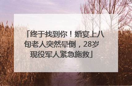 终于找到你！婚宴上八旬老人突然晕倒，28岁现役军人紧急施救