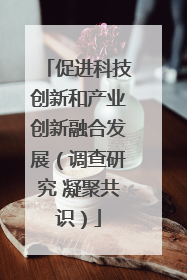 促进科技创新和产业创新融合发展（调查研究 凝聚共识）