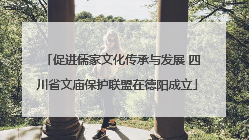 促进儒家文化传承与发展 四川省文庙保护联盟在德阳成立