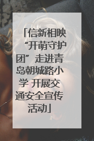 信新相映“开萌守护团”走进青岛朝城路小学 开展交通安全宣传活动