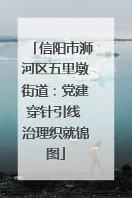 信阳市浉河区五里墩街道：党建穿针引线 治理织就锦图