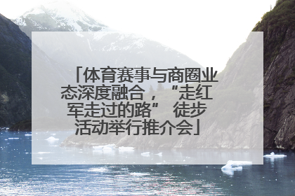体育赛事与商圈业态深度融合，“走红军走过的路” 徒步活动举行推介会