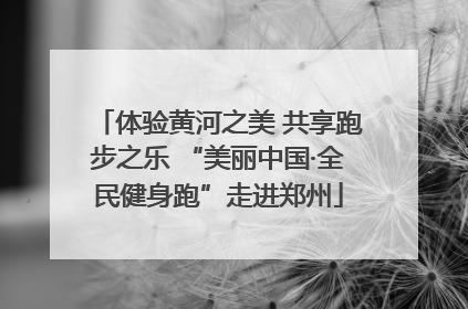 体验黄河之美 共享跑步之乐 “美丽中国·全民健身跑”走进郑州