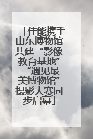 佳能携手山东博物馆共建“影像教育基地” “遇见最美博物馆”摄影大赛同步启幕