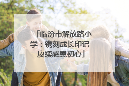 临汾市解放路小学：镌刻成长印记 赓续感恩初心
