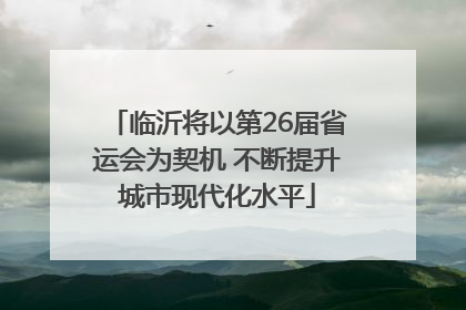临沂将以第26届省运会为契机 不断提升城市现代化水平