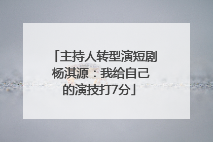 主持人转型演短剧 杨淇源：我给自己的演技打7分