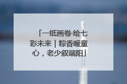 一纸画卷·绘七彩未来｜粽香暖童心，老少叙端阳