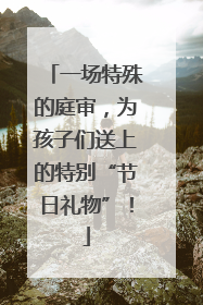一场特殊的庭审，为孩子们送上的特别“节日礼物”！