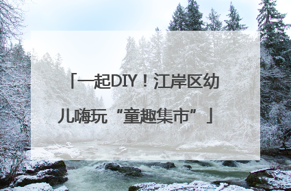 一起DIY！江岸区幼儿嗨玩“童趣集市”